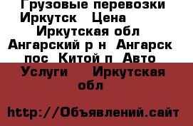 Грузовые перевозки Иркутск › Цена ­ 350 - Иркутская обл., Ангарский р-н, Ангарск - пос. Китой п. Авто » Услуги   . Иркутская обл.
